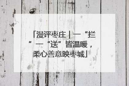漫评枣庄｜一“拦”一“送”皆温暖，柔心善意映枣城