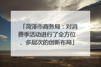 菏泽市商务局：对消费季活动进行了全方位、多层次的创新布局