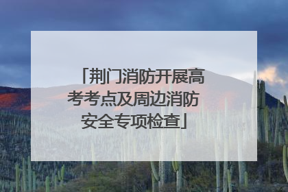荆门消防开展高考考点及周边消防安全专项检查