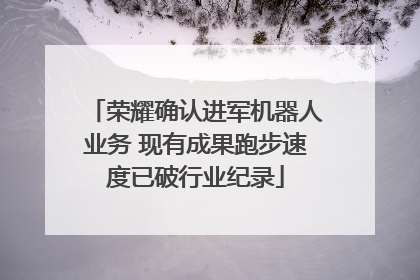荣耀确认进军机器人业务 现有成果跑步速度已破行业纪录