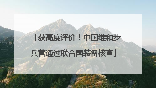 获高度评价！中国维和步兵营通过联合国装备核查