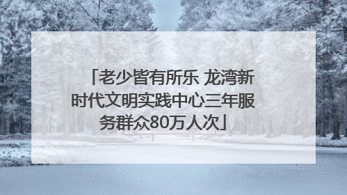 老少皆有所乐 龙湾新时代文明实践中心三年服务群众80万人次