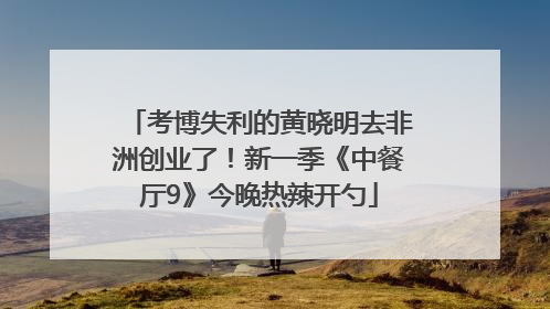 考博失利的黄晓明去非洲创业了！新一季《中餐厅9》今晚热辣开勺