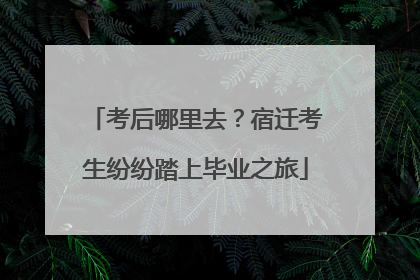 考后哪里去？宿迁考生纷纷踏上毕业之旅