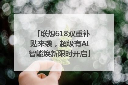 联想618双重补贴来袭，超级有AI智能焕新限时开启