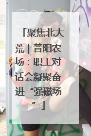 聚焦北大荒｜普阳农场：职工对话会凝聚奋进“强磁场”