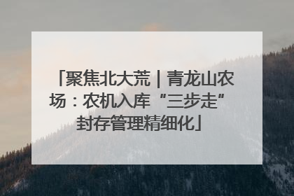 聚焦北大荒｜青龙山农场：农机入库“三步走” 封存管理精细化