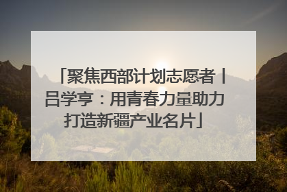 聚焦西部计划志愿者丨吕学亨：用青春力量助力打造新疆产业名片