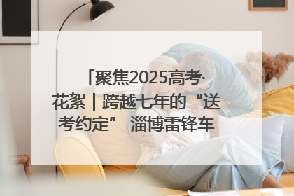 聚焦2025高考·花絮｜跨越七年的“送考约定” 淄博雷锋车队温暖两代人