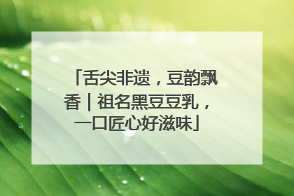 舌尖非遗，豆韵飘香｜祖名黑豆豆乳，一口匠心好滋味