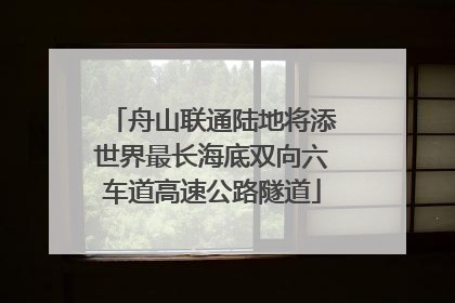 舟山联通陆地将添世界最长海底双向六车道高速公路隧道