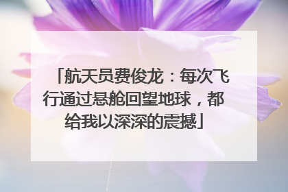 航天员费俊龙：每次飞行通过悬舱回望地球，都给我以深深的震撼