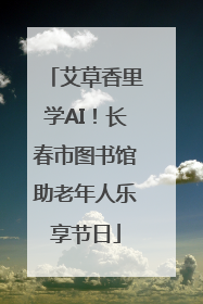 艾草香里学AI！长春市图书馆助老年人乐享节日