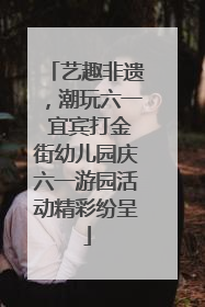 艺趣非遗，潮玩六一 宜宾打金街幼儿园庆六一游园活动精彩纷呈