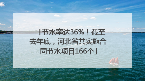 节水率达36%！截至去年底，河北省共实施合同节水项目166个