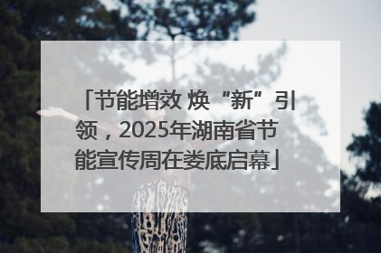 节能增效 焕“新”引领，2025年湖南省节能宣传周在娄底启幕