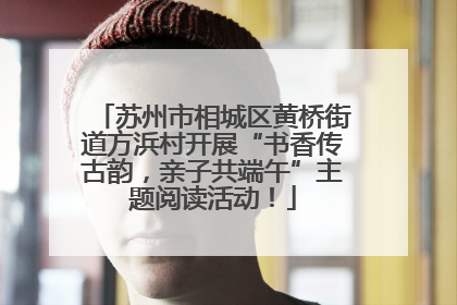 苏州市相城区黄桥街道方浜村开展“书香传古韵，亲子共端午”主题阅读活动！