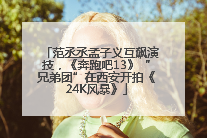 范丞丞孟子义互飙演技，《奔跑吧13》“兄弟团”在西安开拍《24K风暴》