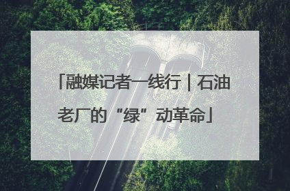 融媒记者一线行｜石油老厂的“绿”动革命
