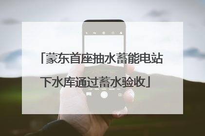 蒙东首座抽水蓄能电站下水库通过蓄水验收