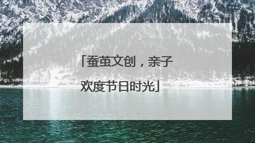 蚕茧文创，亲子欢度节日时光