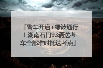 警车开道+绿波通行！湖南石门93辆送考车全部准时抵达考点