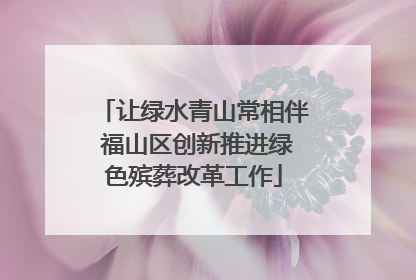 让绿水青山常相伴 福山区创新推进绿色殡葬改革工作