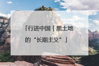 行进中国｜黑土地的“长期主义”