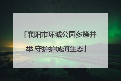 襄阳市环城公园多策并举 守护护城河生态