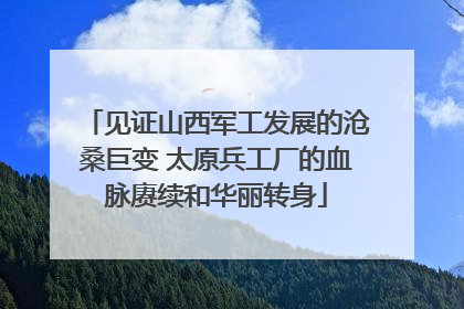 见证山西军工发展的沧桑巨变 太原兵工厂的血脉赓续和华丽转身
