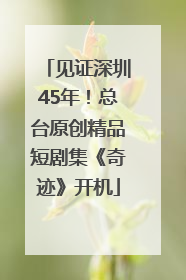 见证深圳45年！总台原创精品短剧集《奇迹》开机