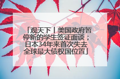 观天下丨美国政府暂停新的学生签证面谈；日本34年来首次失去全球最大债权国位置