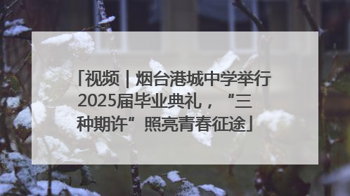 视频｜烟台港城中学举行2025届毕业典礼，“三种期许”照亮青春征途