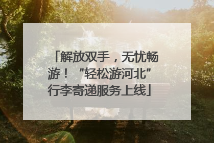 解放双手，无忧畅游！“轻松游河北”行李寄递服务上线