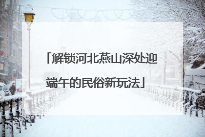 解锁河北燕山深处迎端午的民俗新玩法