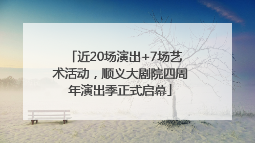 近20场演出+7场艺术活动，顺义大剧院四周年演出季正式启幕