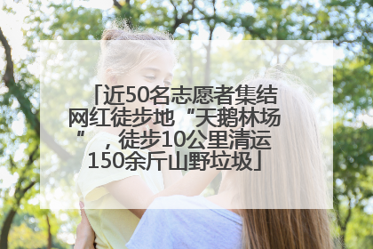 近50名志愿者集结网红徒步地“天鹅林场”，徒步10公里清运150余斤山野垃圾