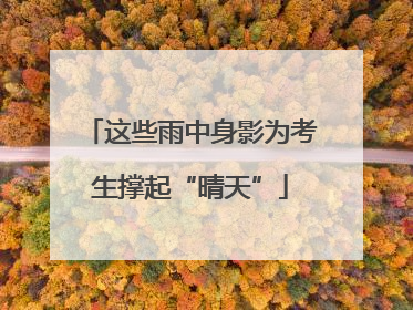 这些雨中身影为考生撑起“晴天”