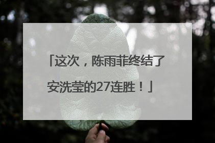 这次，陈雨菲终结了安洗莹的27连胜！