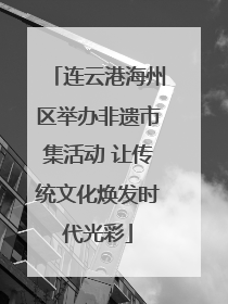 连云港海州区举办非遗市集活动 让传统文化焕发时代光彩