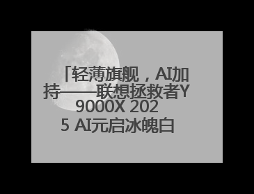 轻薄旗舰，AI加持——联想拯救者Y9000X 2025 AI元启冰魄白重磅登场
