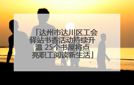 达州市达川区工会驿站书香活动持续升温 25个书屋将点亮职工阅读新生活