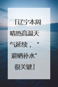 辽宁本周晴热高温天气延续，“避晒补水”很关键