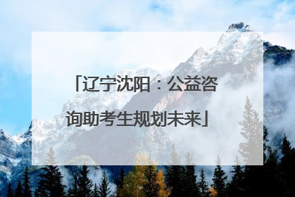 辽宁沈阳：公益咨询助考生规划未来