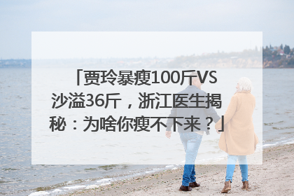 贾玲暴瘦100斤VS沙溢36斤，浙江医生揭秘：为啥你瘦不下来？