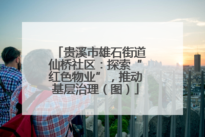 贵溪市雄石街道仙桥社区：探索“红色物业”，推动基层治理（图）