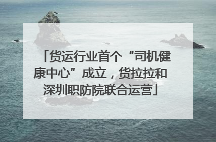 货运行业首个“司机健康中心”成立，货拉拉和深圳职防院联合运营