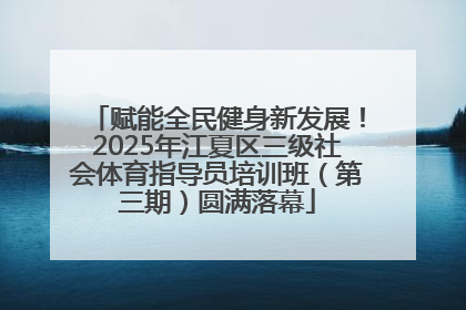 赋能全民健身新发展！2025年江夏区三级社会体育指导员培训班（第三期）圆满落幕