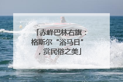 赤峰巴林右旗：格斯尔“浴马日”，赏民俗之美