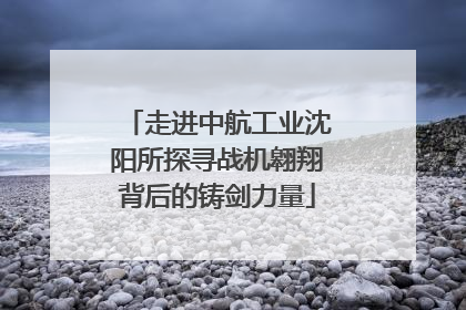 走进中航工业沈阳所探寻战机翱翔背后的铸剑力量